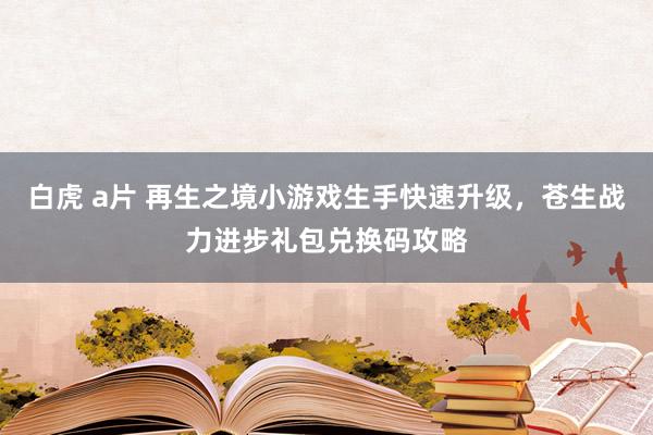 白虎 a片 再生之境小游戏生手快速升级，苍生战力进步礼包兑换码攻略