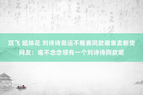 双飞 姐妹花 刘诗诗奥运不雅赛同款徽章卖断货　网友：谁不念念领有一个刘诗诗同款呢