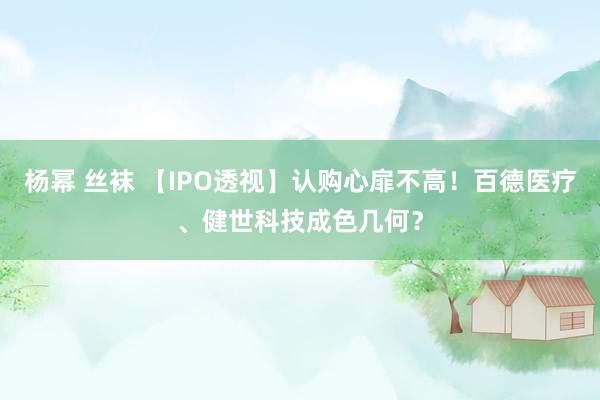 杨幂 丝袜 【IPO透视】认购心扉不高！百德医疗、健世科技成色几何？