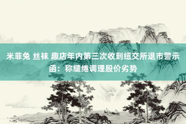 米菲兔 丝袜 趣店年内第三次收到纽交所退市警示函：称缱绻调理股价劣势