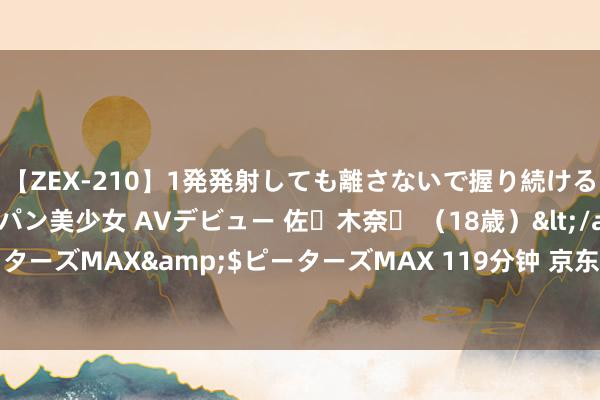 【ZEX-210】1発発射しても離さないで握り続けるチ○ポ大好きパイパン美少女 AVデビュー 佐々木奈々 （18歳）</a>2014-01-15ピーターズMAX&$ピーターズMAX 119分钟 京东：高盛上调盈利瞻望及想法价 买入评级