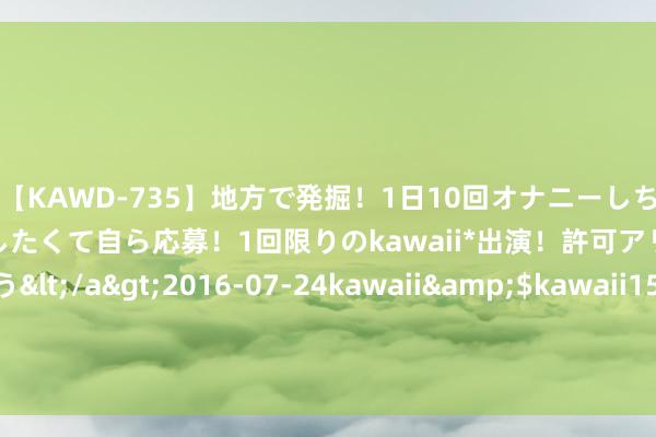 【KAWD-735】地方で発掘！1日10回オナニーしちゃう絶倫少女がセックスしたくて自ら応募！1回限りのkawaii*出演！許可アリAV発売 佐々木ゆう</a>2016-07-24kawaii&$kawaii151分钟 公司快评︱中报净利润同比下降20.4% 长春高新应付“十年之痒”有三条路可走