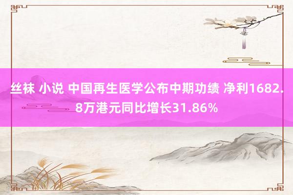 丝袜 小说 中国再生医学公布中期功绩 净利1682.8万港元同比增长31.86%