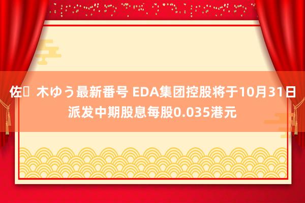 佐々木ゆう最新番号 EDA集团控股将于10月31日派发中期股息每股0.035港元