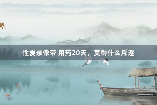 性爱录像带 用药20天，莫得什么斥逐