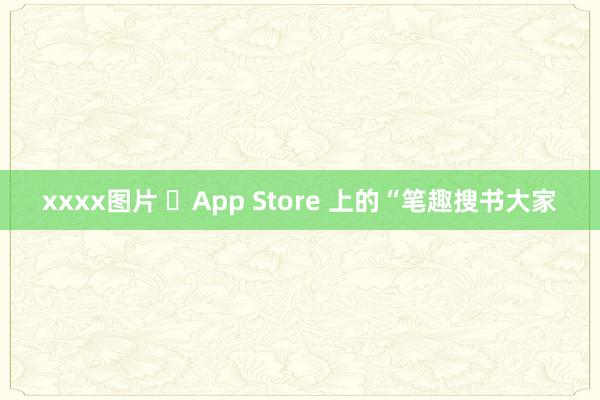 xxxx图片 ‎App Store 上的“笔趣搜书大家