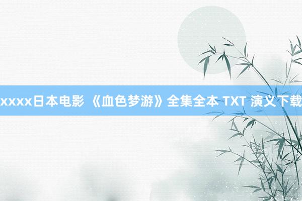 xxxx日本电影 《血色梦游》全集全本 TXT 演义下载