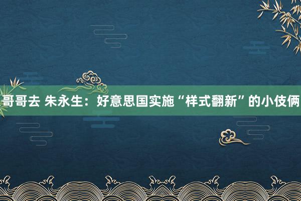 哥哥去 朱永生：好意思国实施“样式翻新”的小伎俩