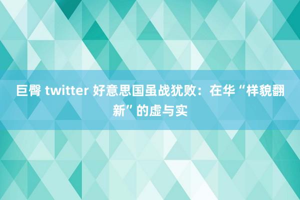 巨臀 twitter 好意思国虽战犹败：在华“样貌翻新”的虚与实