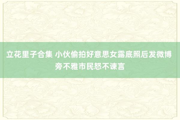 立花里子合集 小伙偷拍好意思女露底照后发微博 旁不雅市民怒不谏言