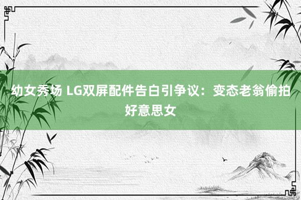 幼女秀场 LG双屏配件告白引争议：变态老翁偷拍好意思女