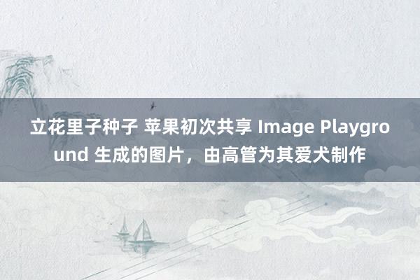 立花里子种子 苹果初次共享 Image Playground 生成的图片，由高管为其爱犬制作