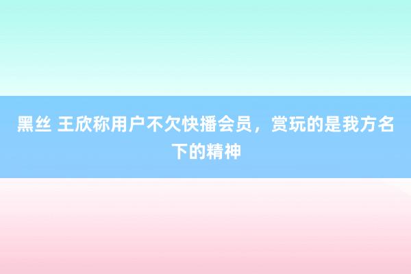 黑丝 王欣称用户不欠快播会员，赏玩的是我方名下的精神