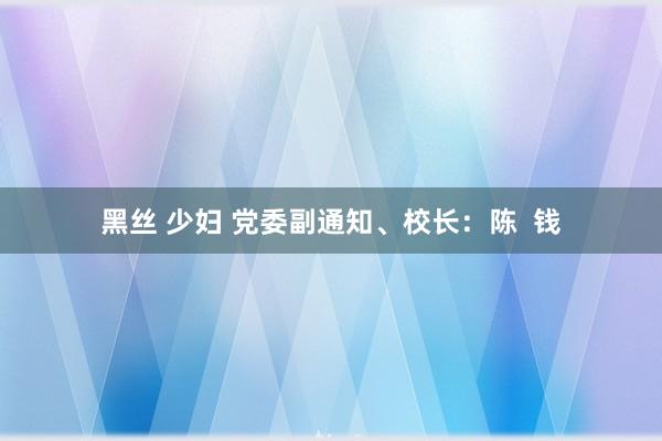 黑丝 少妇 党委副通知、校长：陈  钱