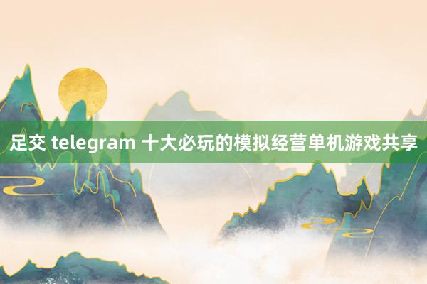 足交 telegram 十大必玩的模拟经营单机游戏共享