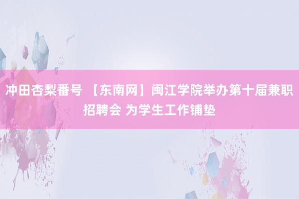 冲田杏梨番号 【东南网】闽江学院举办第十届兼职招聘会 为学生工作铺垫