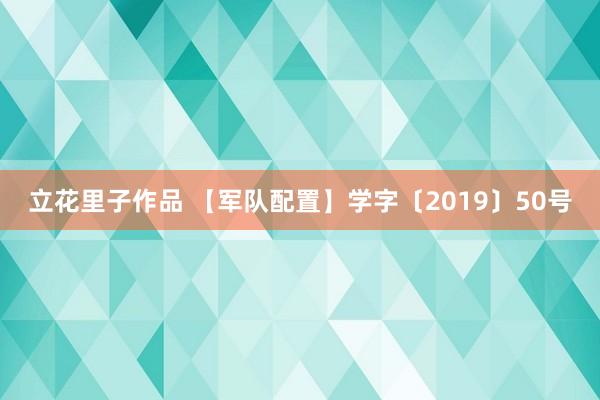 立花里子作品 【军队配置】学字〔2019〕50号