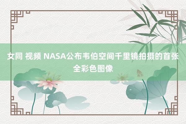 女同 视频 NASA公布韦伯空间千里镜拍摄的首张全彩色图像