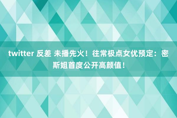 twitter 反差 未播先火！往常极点女优预定：密斯姐首度公开高颜值！