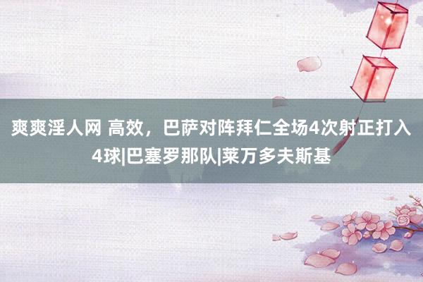 爽爽淫人网 高效，巴萨对阵拜仁全场4次射正打入4球|巴塞罗那队|莱万多夫斯基