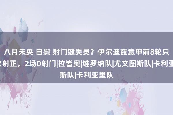 八月未央 自慰 射门键失灵？伊尔迪兹意甲前8轮只好3次射正，2场0射门|拉皆奥|维罗纳队|尤文图斯队|卡利亚里队