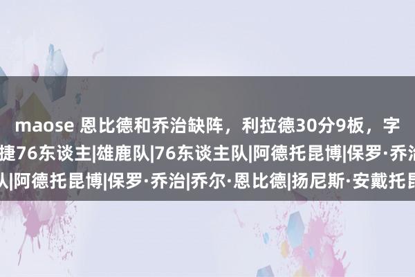 maose 恩比德和乔治缺阵，利拉德30分9板，字母哥14板雄鹿客场大捷76东谈主|雄鹿队|76东谈主队|阿德托昆博|保罗·乔治|乔尔·恩比德|扬尼斯·安戴托昆波