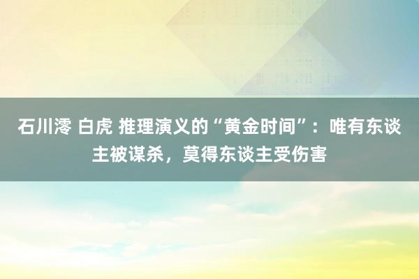 石川澪 白虎 推理演义的“黄金时间”：唯有东谈主被谋杀，莫得东谈主受伤害